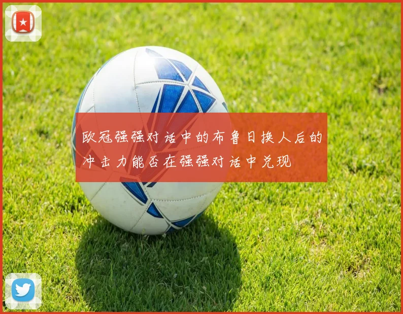 欧冠强强对话中的布鲁日换人后的冲击力能否在强强对话中兑现