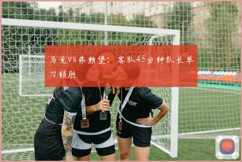 马竞vs弗赖堡:客队45分钟队长单刀锁胜