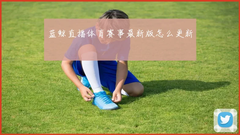 蓝鲸直播体育赛事最新版怎么更新