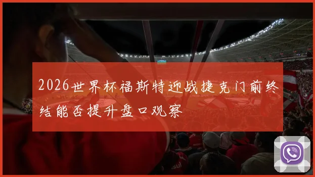2026世界杯福斯特迎战捷克门前终结能否提升盘口观察