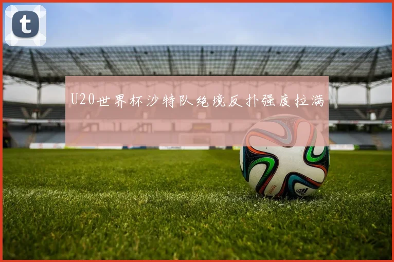 U20世界杯沙特队绝境反扑强度拉满