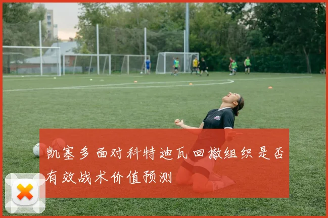 凯塞多面对科特迪瓦回撤组织是否有效战术价值预测