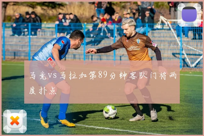 马竞vs马拉加第89分钟客队门将两度扑点