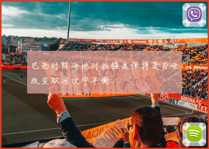 巴西对阵海地对抗强度保持是否会改变双方攻守平衡