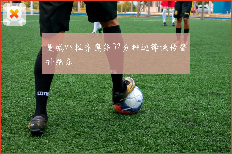 曼城vs拉齐奥第32分钟边锋挑传替补绝杀