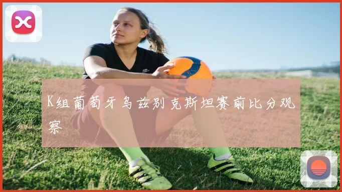 K组葡萄牙乌兹别克斯坦赛前比分观察