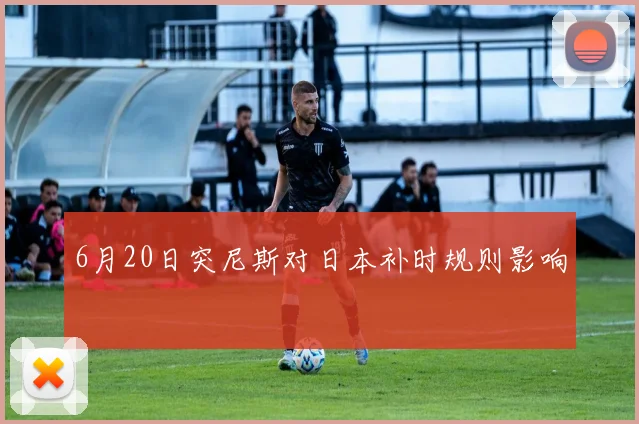 6月20日突尼斯对日本补时规则影响