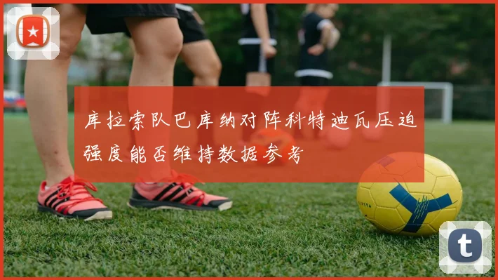 库拉索队巴库纳对阵科特迪瓦压迫强度能否维持数据参考