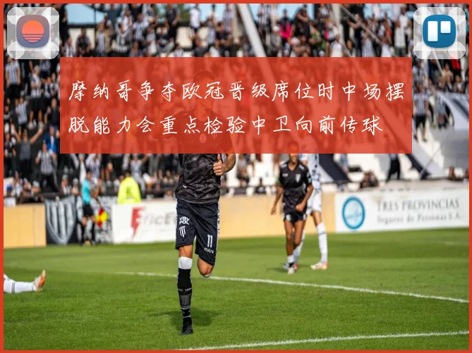 摩纳哥争夺欧冠晋级席位时中场摆脱能力会重点检验中卫向前传球