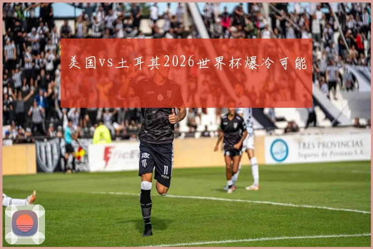 美国vs土耳其2026世界杯爆冷可能