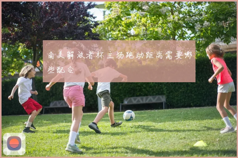 南美解放者杯主场跑动距离需要哪些配合