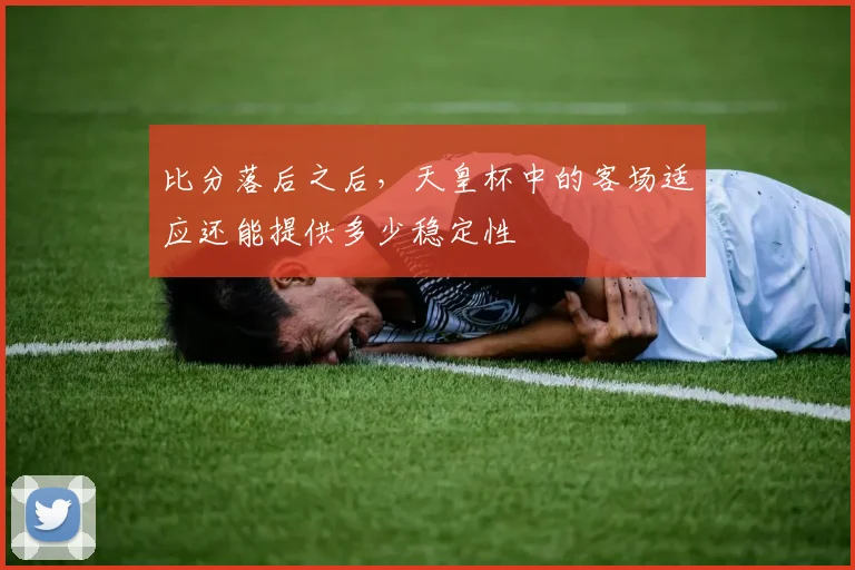 比分落后之后,天皇杯中的客场适应还能提供多少稳定性