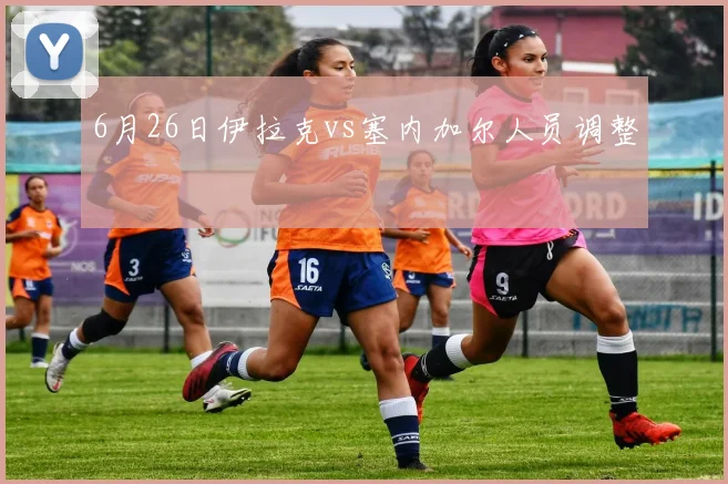 6月26日伊拉克vs塞内加尔人员调整