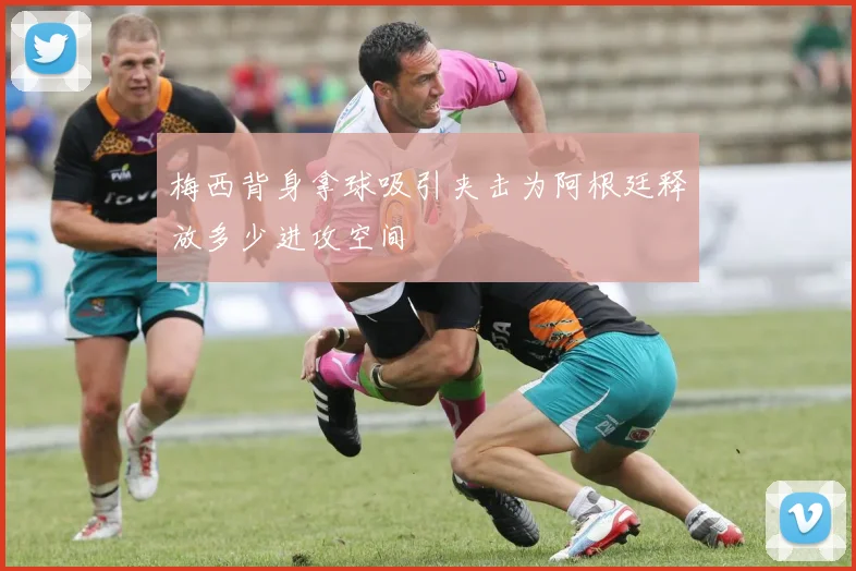 梅西背身拿球吸引夹击为阿根廷释放多少进攻空间
