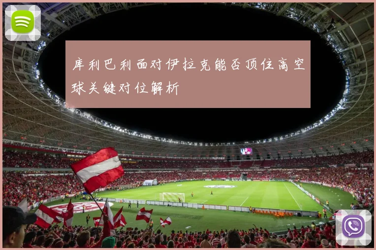 库利巴利面对伊拉克能否顶住高空球关键对位解析