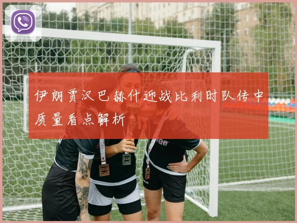 伊朗贾汉巴赫什迎战比利时队传中质量看点解析