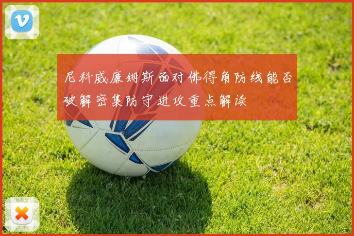 尼科威廉姆斯面对佛得角防线能否破解密集防守进攻重点解读