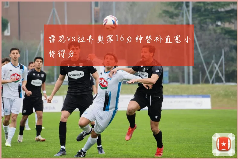 雷恩vs拉齐奥第16分钟替补直塞小将得分