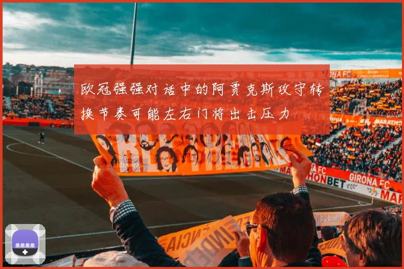 欧冠强强对话中的阿贾克斯攻守转换节奏可能左右门将出击压力