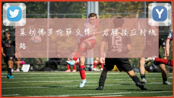 莱切佛罗伦萨交锋，后腰接应封线路