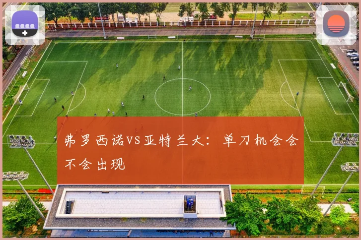 弗罗西诺vs亚特兰大：单刀机会会不会出现