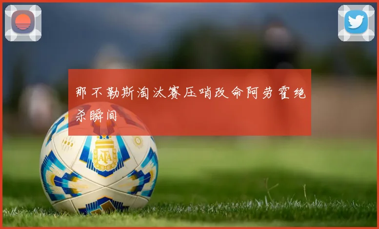 那不勒斯淘汰赛压哨改命阿劳霍绝杀瞬间