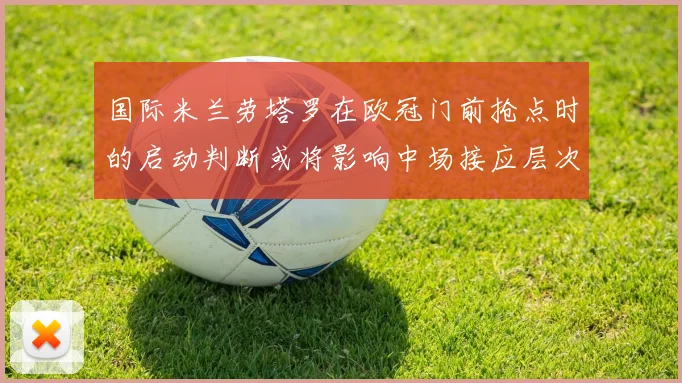 国际米兰劳塔罗在欧冠门前抢点时的启动判断或将影响中场接应层次