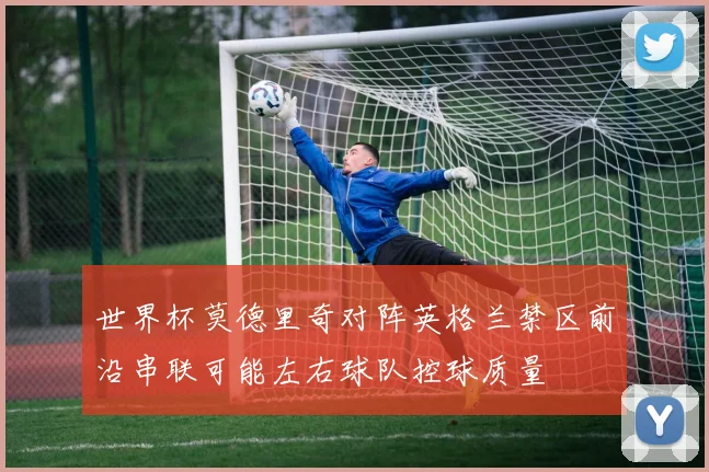 世界杯莫德里奇对阵英格兰禁区前沿串联可能左右球队控球质量