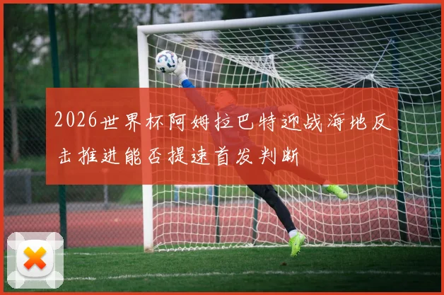 2026世界杯阿姆拉巴特迎战海地反击推进能否提速首发判断